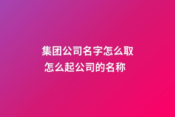 集团公司名字怎么取 怎么起公司的名称-第1张-公司起名-玄机派